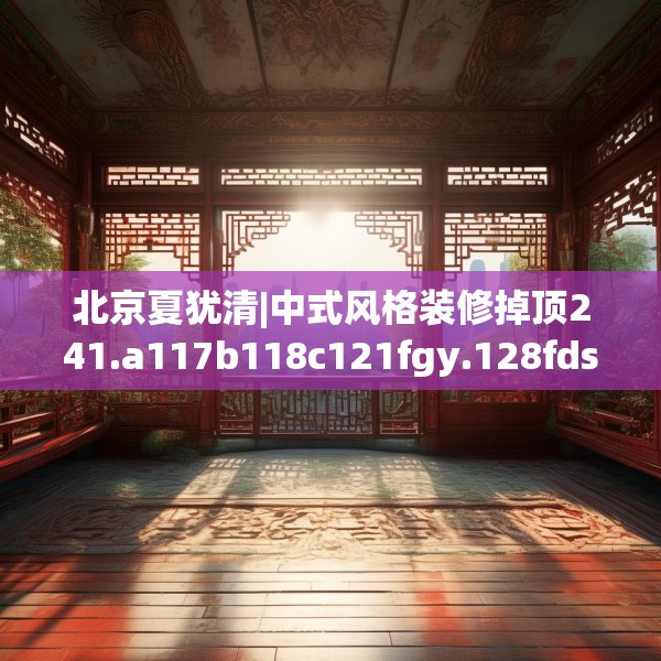 北京夏犹清|中式风格装修掉顶241.a117b118c121fgy.128fdsfds