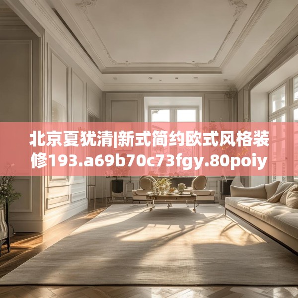 北京夏犹清|新式简约欧式风格装修193.a69b70c73fgy.80poiy
