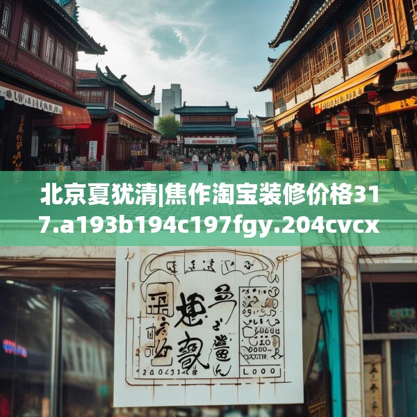 北京夏犹清|焦作淘宝装修价格317.a193b194c197fgy.204cvcx