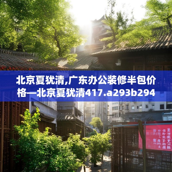 北京夏犹清,广东办公装修半包价格—北京夏犹清417.a293b294c297fgy.304uyk