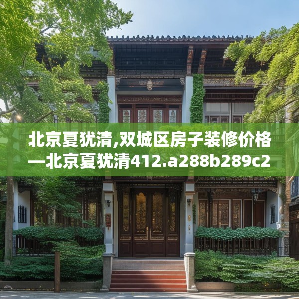 北京夏犹清,双城区房子装修价格—北京夏犹清412.a288b289c292fgy.299dewqe