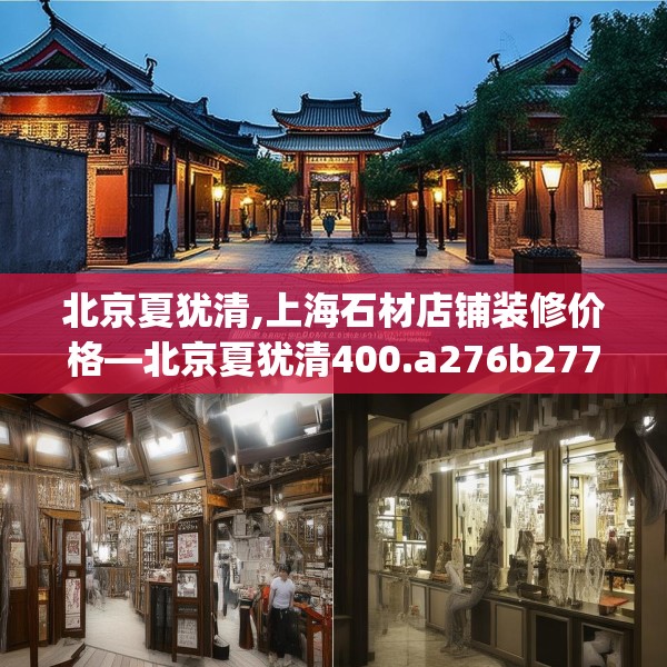 北京夏犹清,上海石材店铺装修价格—北京夏犹清400.a276b277c280fgy.287htyj