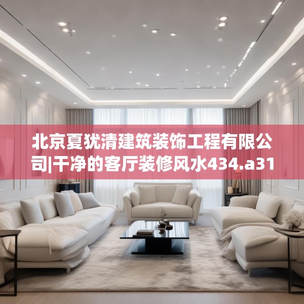 北京夏犹清建筑装饰工程有限公司|干净的客厅装修风水434.a310b311c314fgy.32176667
