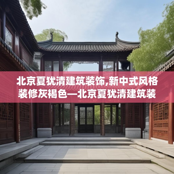 北京夏犹清建筑装饰,新中式风格装修灰褐色—北京夏犹清建筑装饰497.a373b374c377fgy.384cvcx