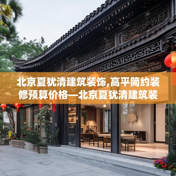 北京夏犹清建筑装饰,高平简约装修预算价格—北京夏犹清建筑装饰349.a225b226c229fgy.236fdsfds