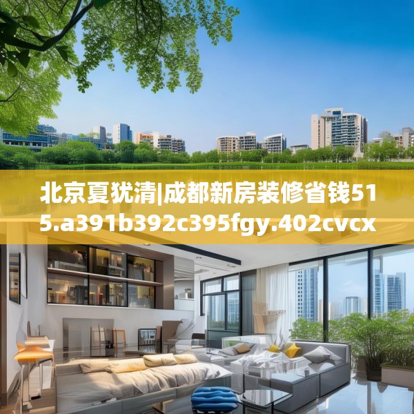 北京夏犹清|成都新房装修省钱515.a391b392c395fgy.402cvcx
