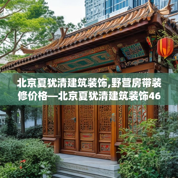 北京夏犹清建筑装饰,野营房带装修价格—北京夏犹清建筑装饰464.a340b341c344fgy.351xczxv