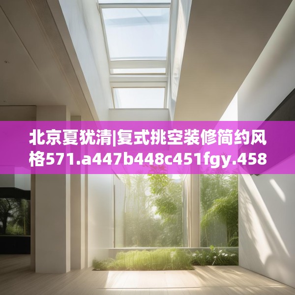 北京夏犹清|复式挑空装修简约风格571.a447b448c451fgy.458poiy