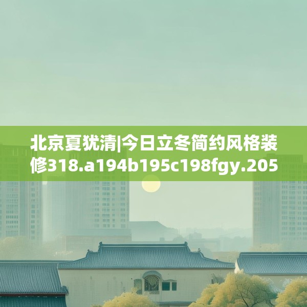 北京夏犹清|今日立冬简约风格装修318.a194b195c198fgy.205lkjl