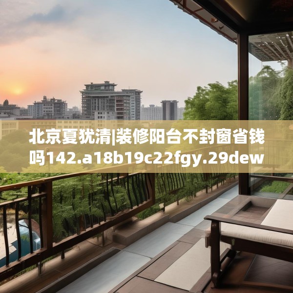 北京夏犹清|装修阳台不封窗省钱吗142.a18b19c22fgy.29dewqe