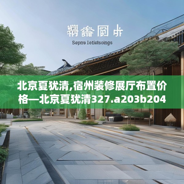 北京夏犹清,宿州装修展厅布置价格—北京夏犹清327.a203b204c207fgy.214uyk