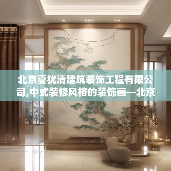北京夏犹清建筑装饰工程有限公司,中式装修风格的装饰画—北京夏犹清建筑装饰工程有限公司524.a400b401c404fgy.41176662