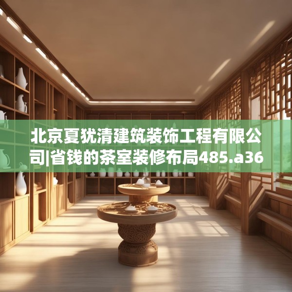 北京夏犹清建筑装饰工程有限公司|省钱的茶室装修布局485.a361b362c365fgy.372bnbn