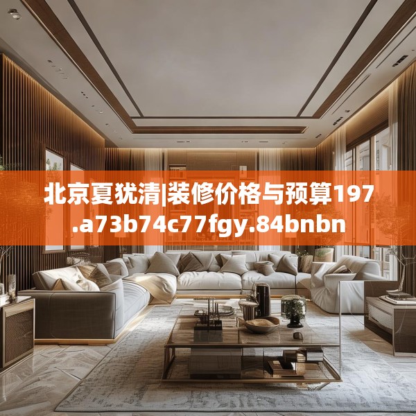 北京夏犹清|装修价格与预算197.a73b74c77fgy.84bnbn
