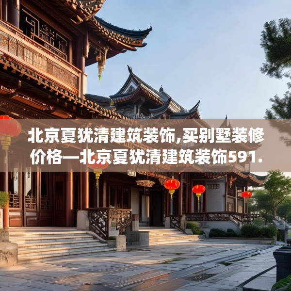 北京夏犹清建筑装饰,买别墅装修价格—北京夏犹清建筑装饰591.a467b468c471fgy.478fhsg