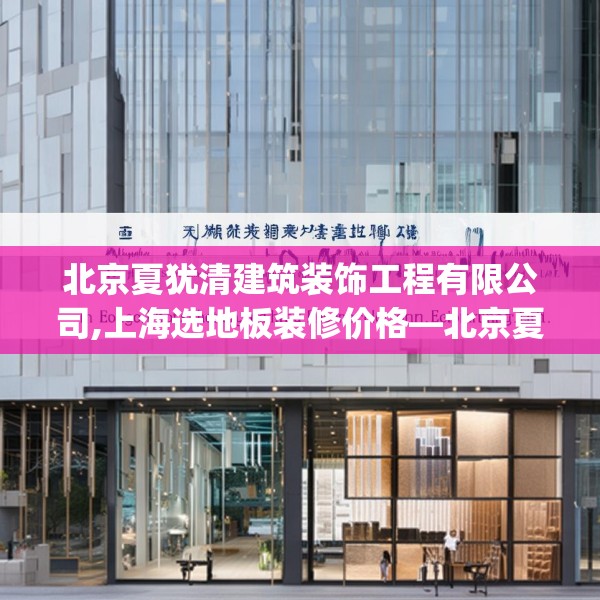 北京夏犹清建筑装饰工程有限公司,上海选地板装修价格—北京夏犹清建筑装饰工程有限公司172.a48b49c52fgy.59sdA