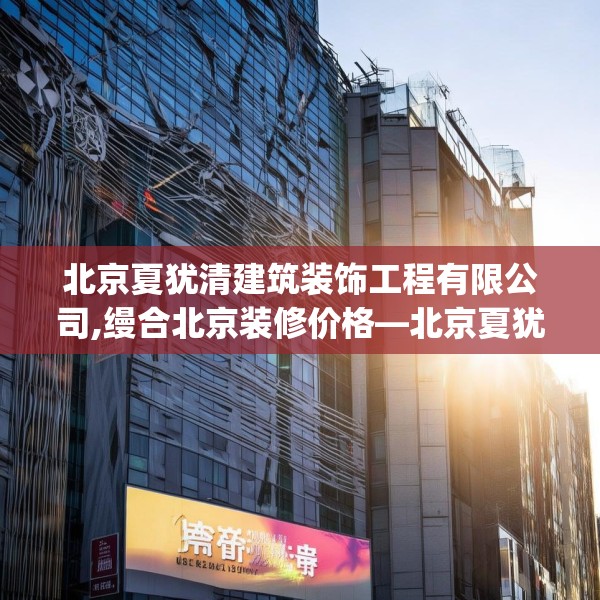 北京夏犹清建筑装饰工程有限公司,缦合北京装修价格—北京夏犹清建筑装饰工程有限公司613.a489b490c493fgy.500jhhj