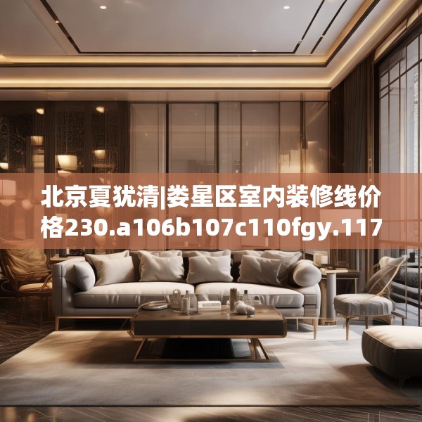 北京夏犹清|娄星区室内装修线价格230.a106b107c110fgy.117xczxv