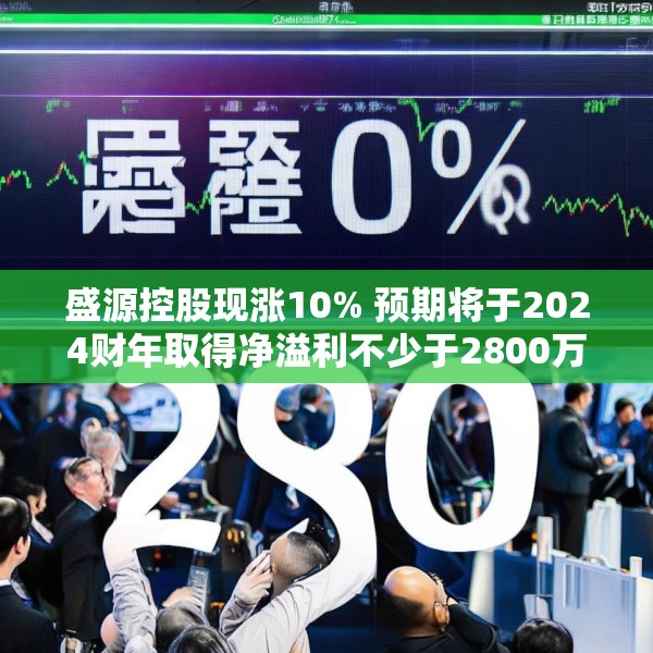 盛源控股现涨10% 预期将于2024财年取得净溢利不少于2800万港元