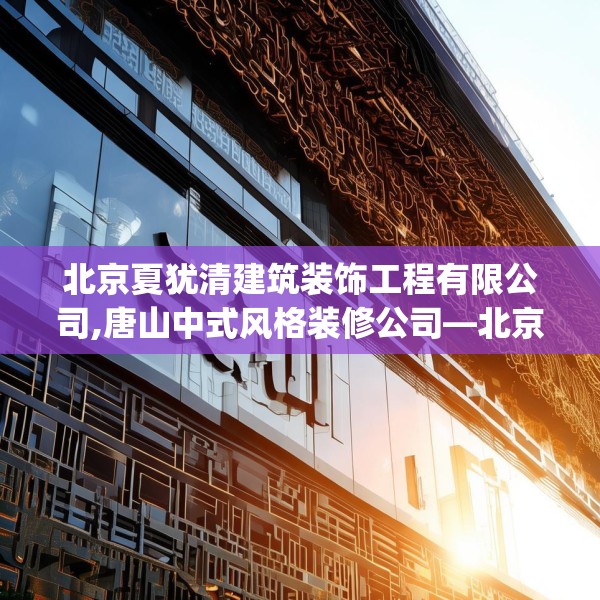 北京夏犹清建筑装饰工程有限公司,唐山中式风格装修公司—北京夏犹清建筑装饰工程有限公司601.a477b478c481fgy.488fdsfds