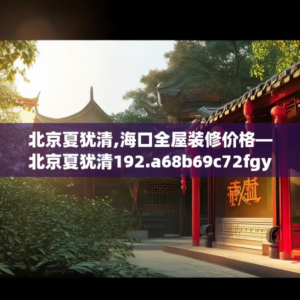北京夏犹清,海口全屋装修价格—北京夏犹清192.a68b69c72fgy.79lkjl