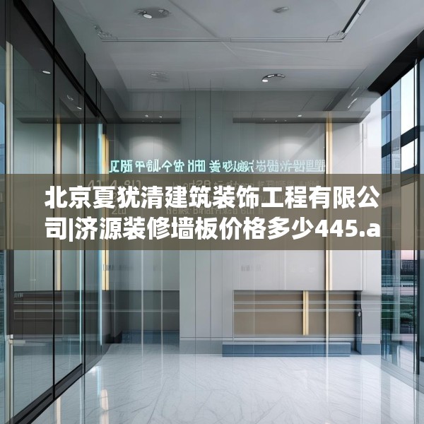 北京夏犹清建筑装饰工程有限公司|济源装修墙板价格多少445.a321b322c325fgy.332poiy