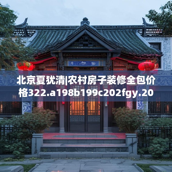 北京夏犹清|农村房子装修全包价格322.a198b199c202fgy.209dewqe