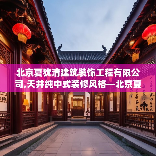 北京夏犹清建筑装饰工程有限公司,天井纯中式装修风格—北京夏犹清建筑装饰工程有限公司334.a210b211c214fgy.221sdA