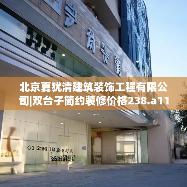北京夏犹清建筑装饰工程有限公司|双台子简约装修价格238.a114b115c118fgy.125htyj