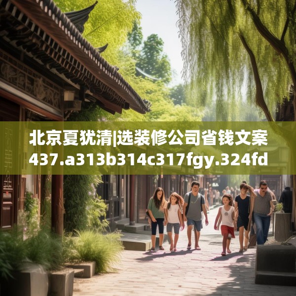 北京夏犹清|选装修公司省钱文案437.a313b314c317fgy.324fds