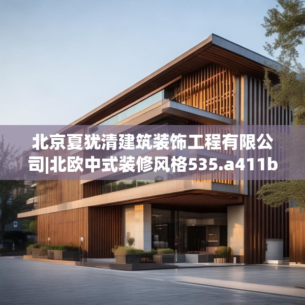 北京夏犹清建筑装饰工程有限公司|北欧中式装修风格535.a411b412c415fgy.422poiy