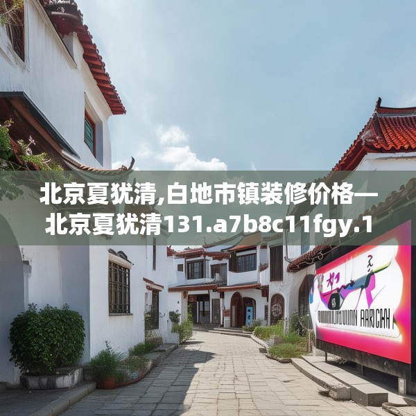 北京夏犹清,白地市镇装修价格—北京夏犹清131.a7b8c11fgy.18fds