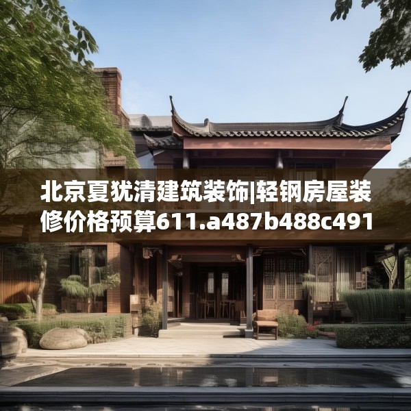北京夏犹清建筑装饰|轻钢房屋装修价格预算611.a487b488c491fgy.498bnbn