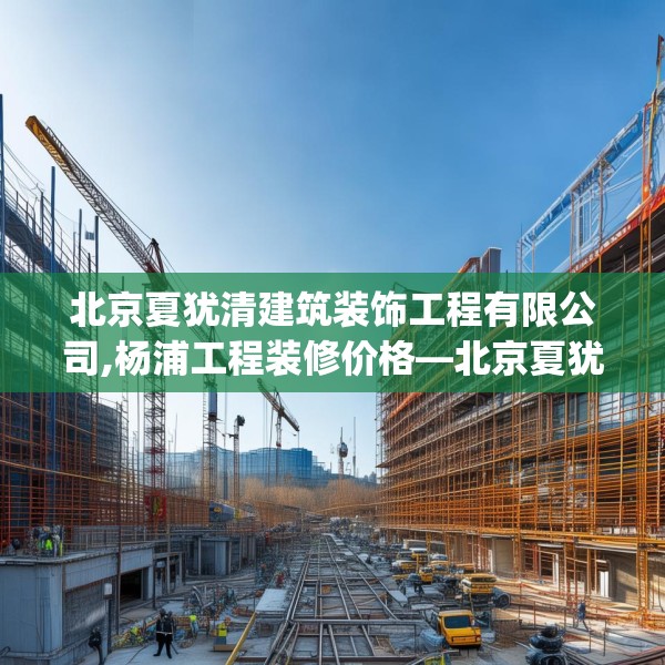 北京夏犹清建筑装饰工程有限公司,杨浦工程装修价格—北京夏犹清建筑装饰工程有限公司369.a245b246c249fgy.256fghfd