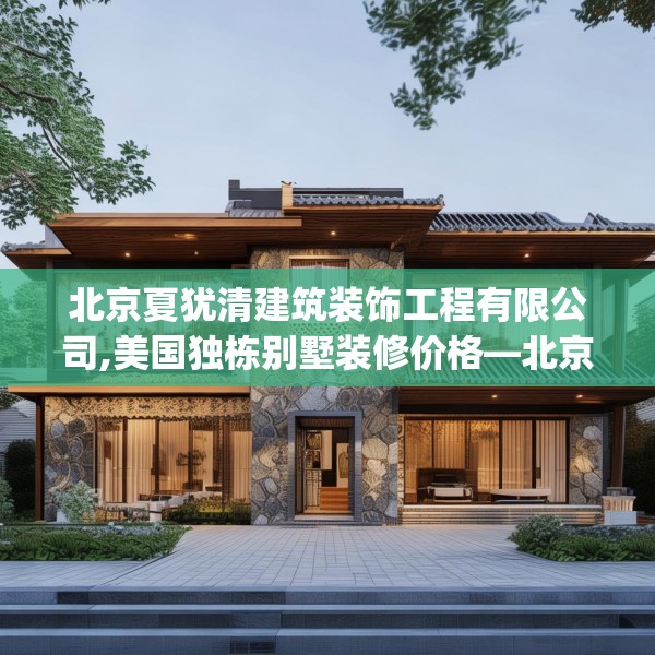 北京夏犹清建筑装饰工程有限公司,美国独栋别墅装修价格—北京夏犹清建筑装饰工程有限公司185.a61b62c65fgy.72fds
