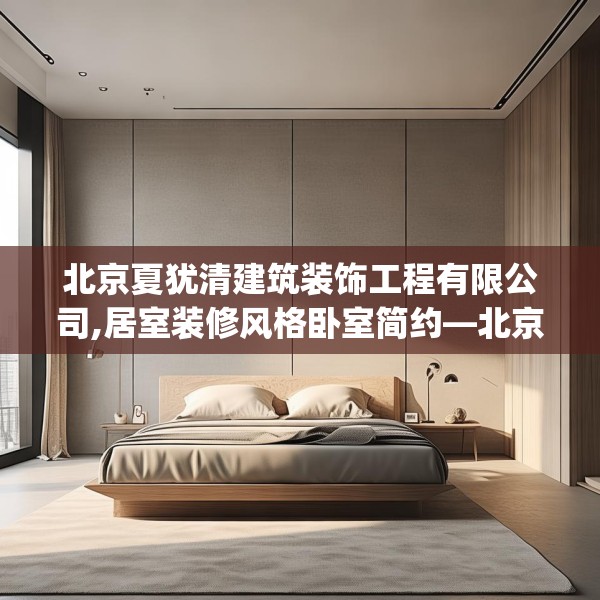 北京夏犹清建筑装饰工程有限公司,居室装修风格卧室简约—北京夏犹清建筑装饰工程有限公司304.a180b181c184fgy.191dewqe