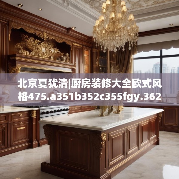 北京夏犹清|厨房装修大全欧式风格475.a351b352c355fgy.362fdsfds