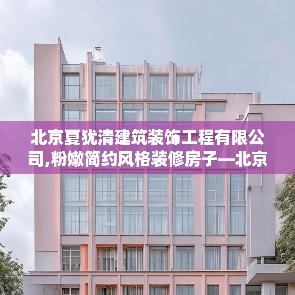 北京夏犹清建筑装饰工程有限公司,粉嫩简约风格装修房子—北京夏犹清建筑装饰工程有限公司356.a232b233c236fgy.243xczxv