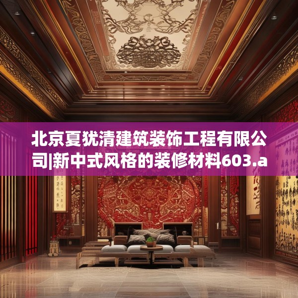 北京夏犹清建筑装饰工程有限公司|新中式风格的装修材料603.a479b480c483fgy.490fghfd