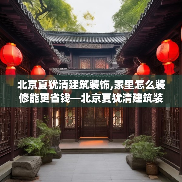 北京夏犹清建筑装饰,家里怎么装修能更省钱—北京夏犹清建筑装饰471.a347b348c351fgy.358uyk