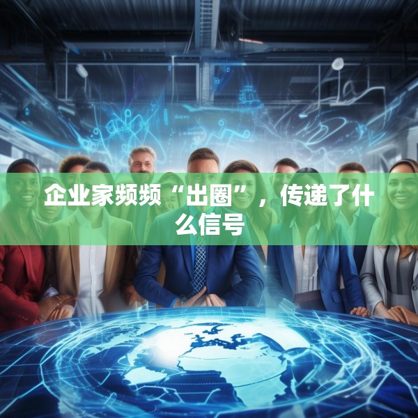 企业家频频“出圈”，传递了什么信号
