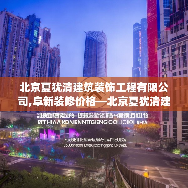 北京夏犹清建筑装饰工程有限公司,阜新装修价格—北京夏犹清建筑装饰工程有限公司380.a256b257c260fgy.26776670