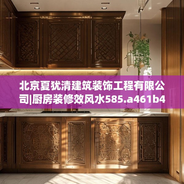 北京夏犹清建筑装饰工程有限公司|厨房装修效风水585.a461b462c465fgy.472fghfd