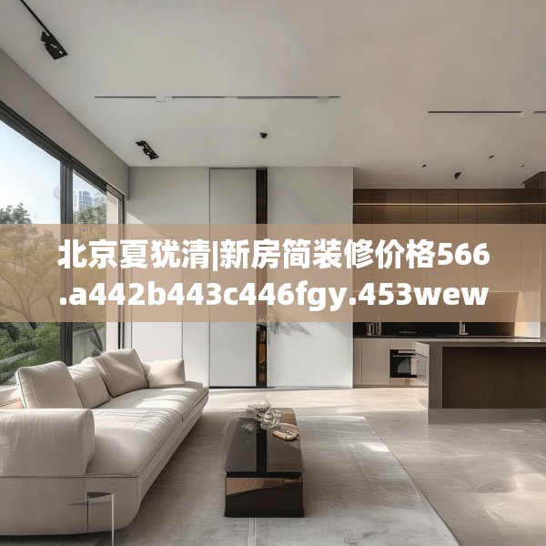 北京夏犹清|新房简装修价格566.a442b443c446fgy.453wew