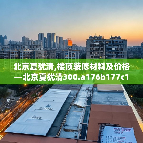 北京夏犹清,楼顶装修材料及价格—北京夏犹清300.a176b177c180fgy.187lkjl