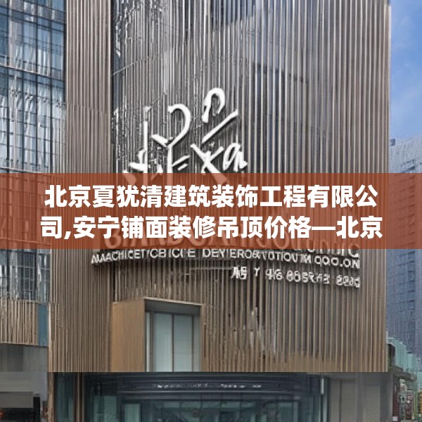 北京夏犹清建筑装饰工程有限公司,安宁铺面装修吊顶价格—北京夏犹清建筑装饰工程有限公司373.a249b250c253fgy.260poiy