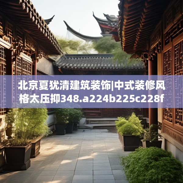 北京夏犹清建筑装饰|中式装修风格太压抑348.a224b225c228fgy.235dsfds