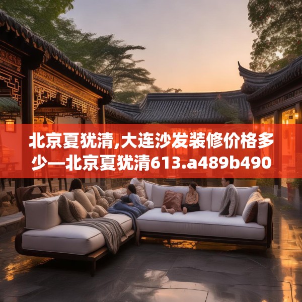 北京夏犹清,大连沙发装修价格多少—北京夏犹清613.a489b490c493fgy.500jhhj