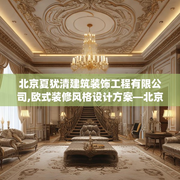 北京夏犹清建筑装饰工程有限公司,欧式装修风格设计方案—北京夏犹清建筑装饰工程有限公司444.a320b321c324fgy.331lkjl