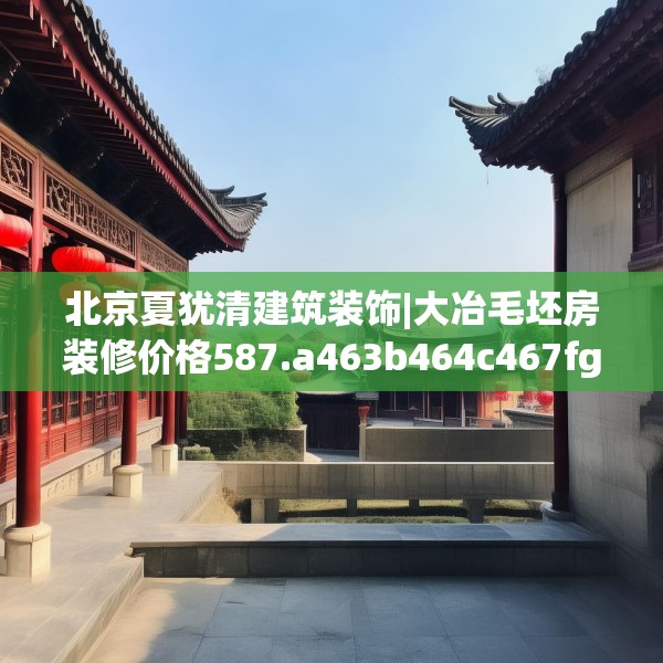 北京夏犹清建筑装饰|大冶毛坯房装修价格587.a463b464c467fgy.474cvcx